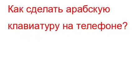 Как сделать арабскую клавиатуру на телефоне?